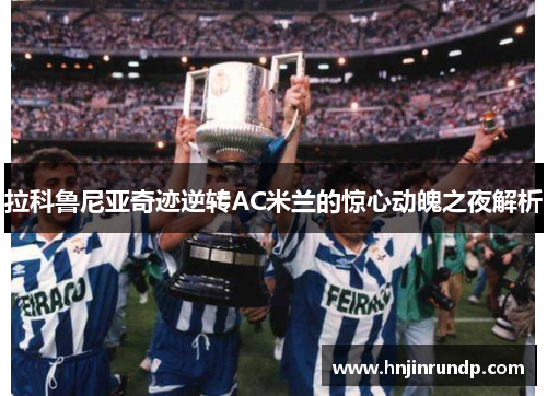 拉科鲁尼亚奇迹逆转AC米兰的惊心动魄之夜解析