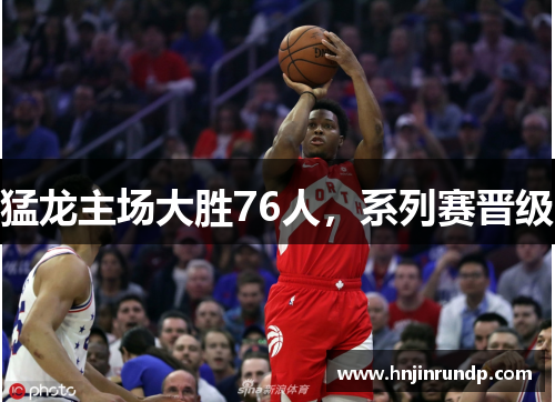猛龙主场大胜76人，系列赛晋级