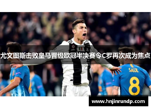 尤文图斯击败皇马晋级欧冠半决赛令C罗再次成为焦点
