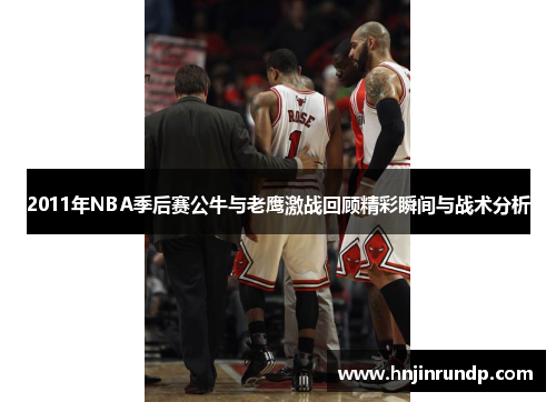 2011年NBA季后赛公牛与老鹰激战回顾精彩瞬间与战术分析