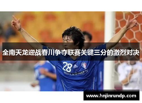 全南天龙迎战春川争夺联赛关键三分的激烈对决