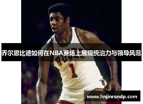 乔尔恩比德如何在NBA赛场上展现统治力与领导风范