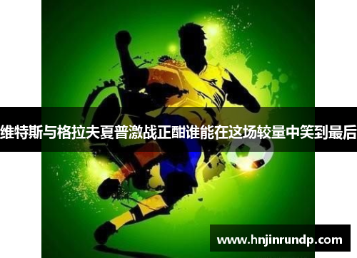 维特斯与格拉夫夏普激战正酣谁能在这场较量中笑到最后