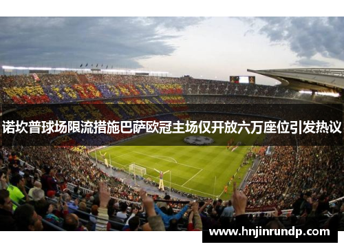 诺坎普球场限流措施巴萨欧冠主场仅开放六万座位引发热议