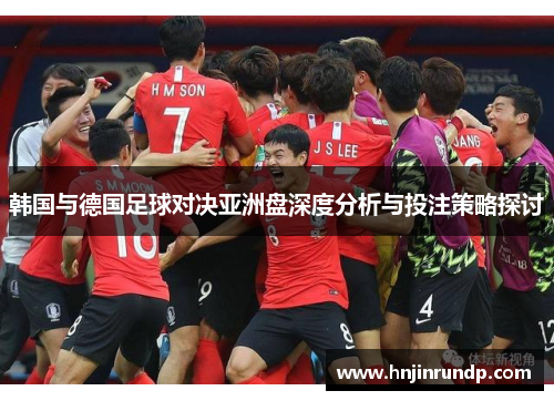 韩国与德国足球对决亚洲盘深度分析与投注策略探讨
