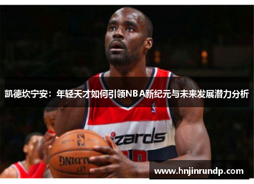 凯德坎宁安：年轻天才如何引领NBA新纪元与未来发展潜力分析