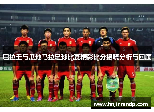 巴拉圭与瓜地马拉足球比赛精彩比分揭晓分析与回顾